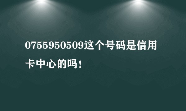 0755950509这个号码是信用卡中心的吗！