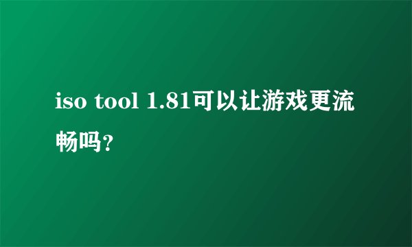 iso tool 1.81可以让游戏更流畅吗？
