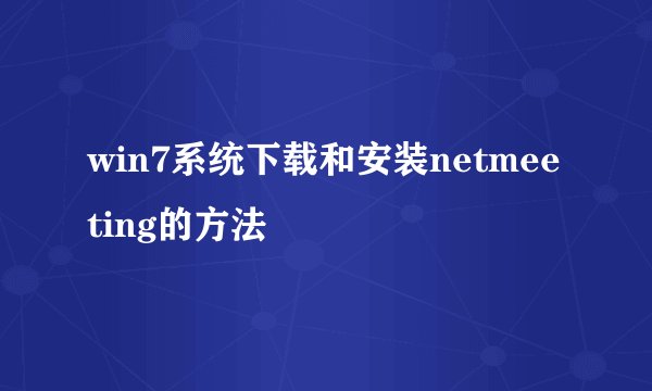 win7系统下载和安装netmeeting的方法