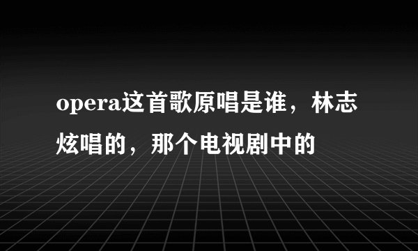 opera这首歌原唱是谁，林志炫唱的，那个电视剧中的