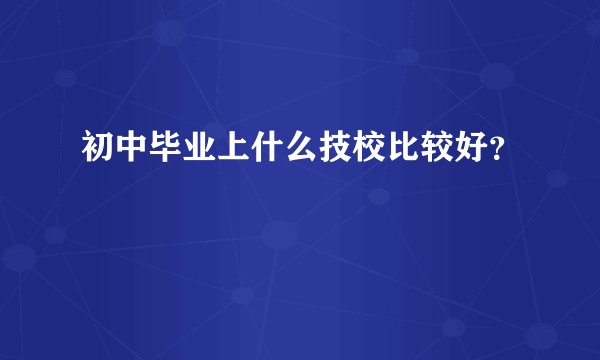 初中毕业上什么技校比较好？