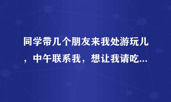 同学带几个朋友来我处游玩儿，中午联系我，想让我请吃饭。心理不大舒服。是我有问题吗？