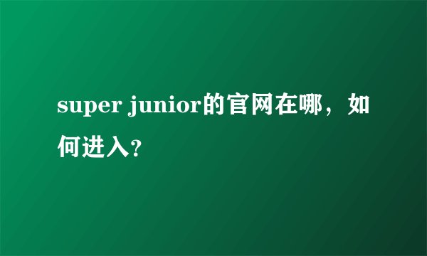 super junior的官网在哪，如何进入？