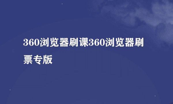 360浏览器刷课360浏览器刷票专版