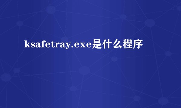 ksafetray.exe是什么程序