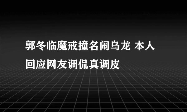 郭冬临魔戒撞名闹乌龙 本人回应网友调侃真调皮