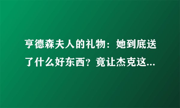 亨德森夫人的礼物：她到底送了什么好东西？竟让杰克这么开心！