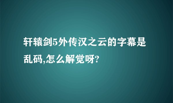 轩辕剑5外传汉之云的字幕是乱码,怎么解觉呀?