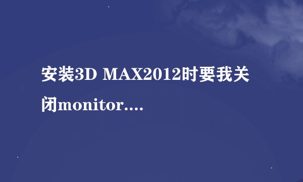 安装3D MAX2012时要我关闭monitor.exe，但我没有在任务管理器中找到它，cmd输入命令好像也不行