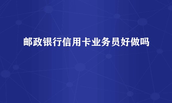 邮政银行信用卡业务员好做吗