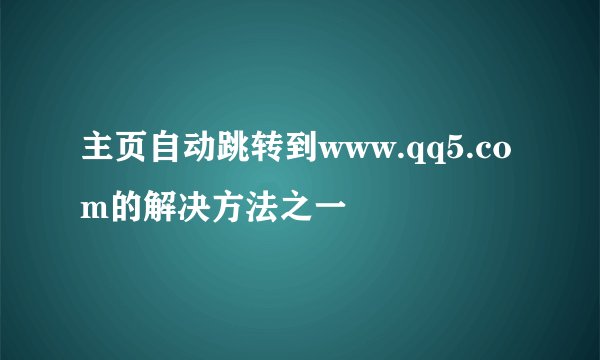 主页自动跳转到www.qq5.com的解决方法之一