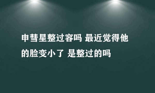 申彗星整过容吗 最近觉得他的脸变小了 是整过的吗