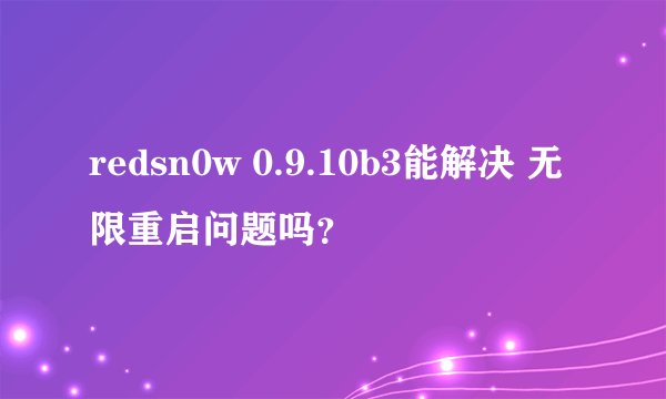 redsn0w 0.9.10b3能解决 无限重启问题吗？