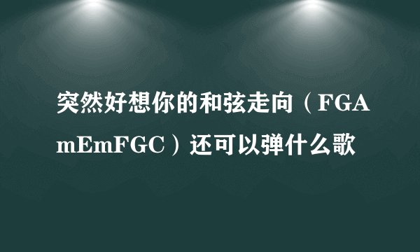 突然好想你的和弦走向（FGAmEmFGC）还可以弹什么歌