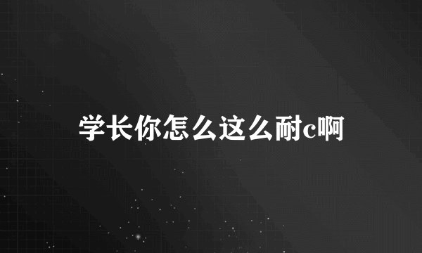 学长你怎么这么耐c啊