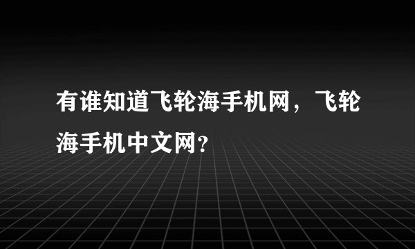 有谁知道飞轮海手机网，飞轮海手机中文网？