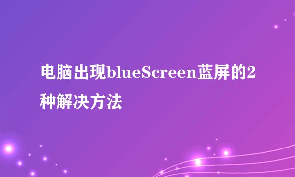 电脑出现blueScreen蓝屏的2种解决方法
