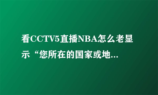 看CCTV5直播NBA怎么老显示“您所在的国家或地区，不在所播放的节目版权范围”啊？