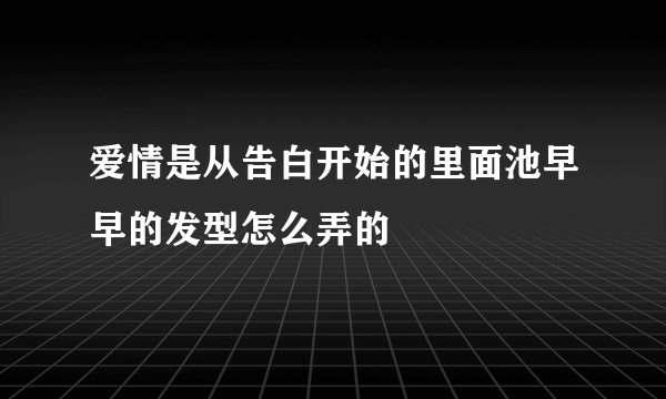 爱情是从告白开始的里面池早早的发型怎么弄的