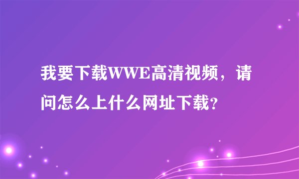 我要下载WWE高清视频，请问怎么上什么网址下载？