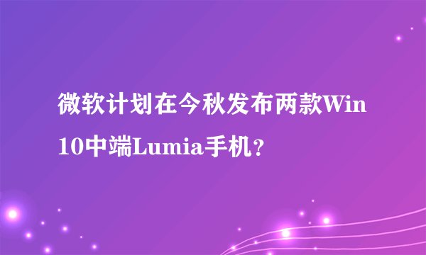 微软计划在今秋发布两款Win10中端Lumia手机？