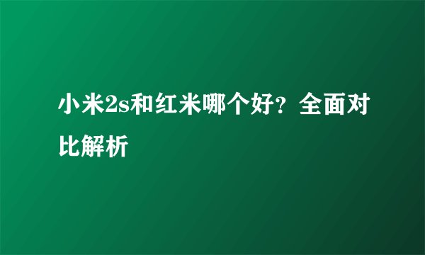 小米2s和红米哪个好？全面对比解析