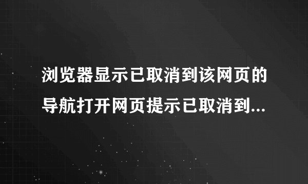 浏览器显示已取消到该网页的导航打开网页提示已取消到该网页的导航求解决方法