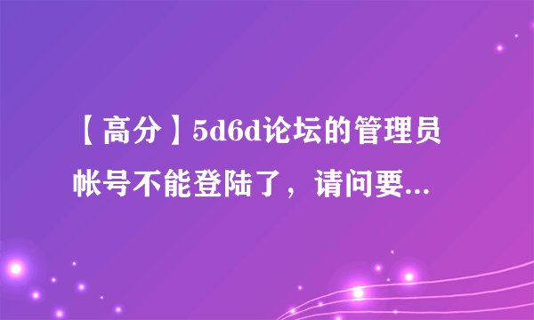 【高分】5d6d论坛的管理员帐号不能登陆了，请问要怎样用注册邮箱申请账号寻回？