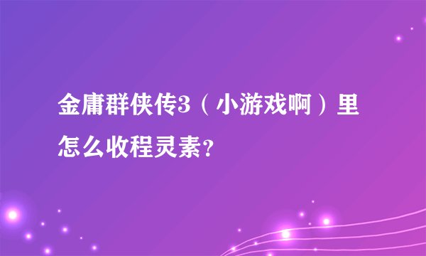 金庸群侠传3（小游戏啊）里怎么收程灵素？