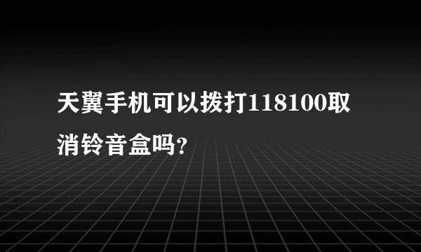 天翼手机可以拨打118100取消铃音盒吗？