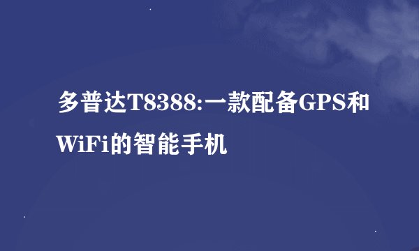 多普达T8388:一款配备GPS和WiFi的智能手机