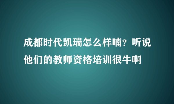 成都时代凯瑞怎么样喃？听说他们的教师资格培训很牛啊