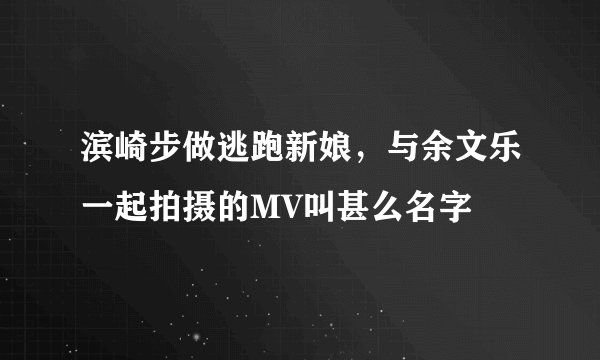滨崎步做逃跑新娘，与余文乐一起拍摄的MV叫甚么名字