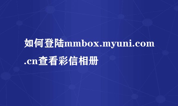 如何登陆mmbox.myuni.com.cn查看彩信相册
