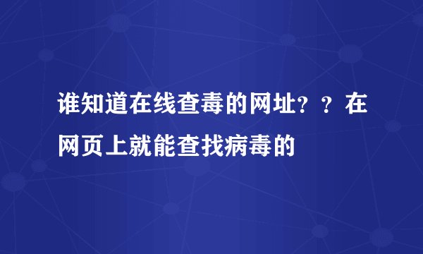 谁知道在线查毒的网址？？在网页上就能查找病毒的