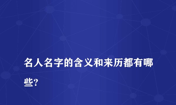 
名人名字的含义和来历都有哪些?

