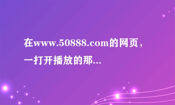 在www.50888.com的网页，一打开播放的那首歌叫什么？