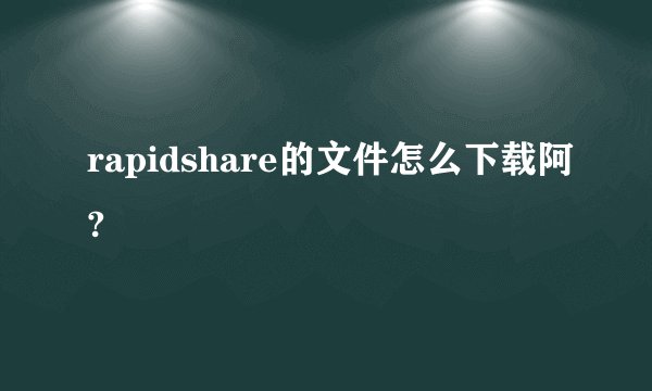 rapidshare的文件怎么下载阿?