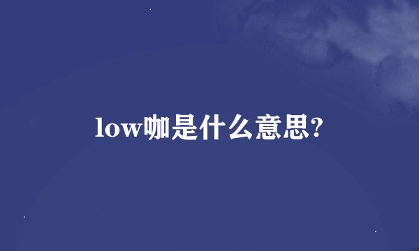 low咖是什么意思?