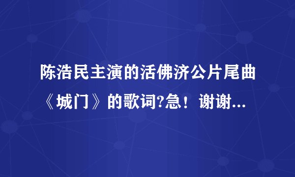 陈浩民主演的活佛济公片尾曲《城门》的歌词?急！谢谢各位网友，只要歌词就可以
