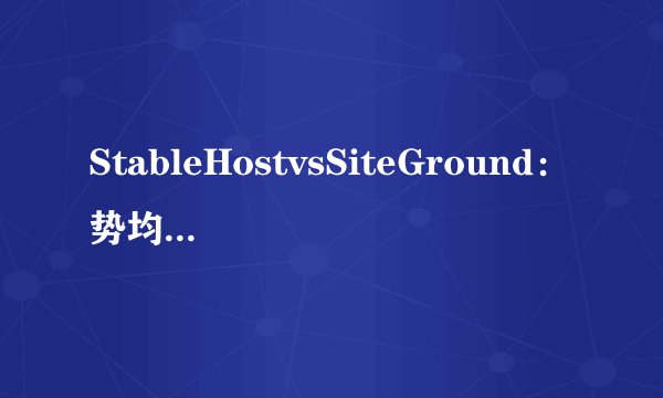 StableHostvsSiteGround：势均力敌，但只有一名胜利者