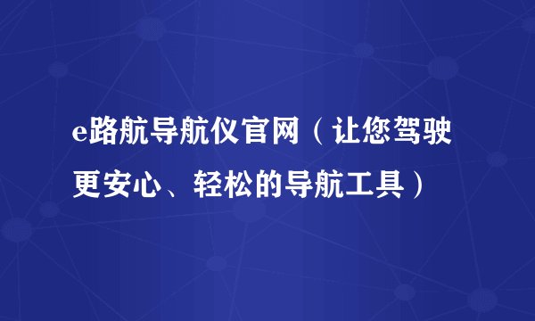 e路航导航仪官网（让您驾驶更安心、轻松的导航工具）