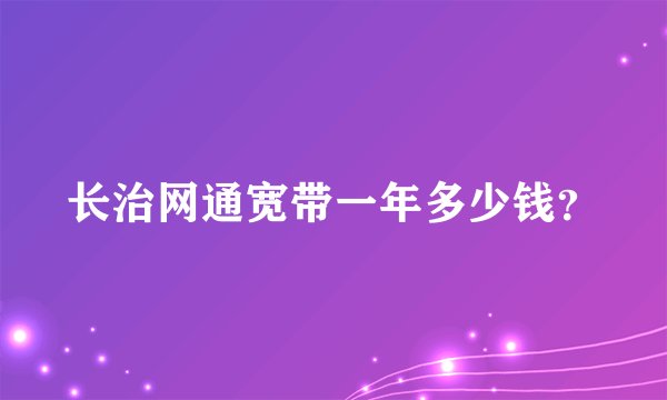 长治网通宽带一年多少钱？