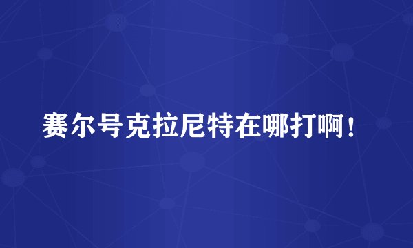 赛尔号克拉尼特在哪打啊！