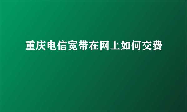 重庆电信宽带在网上如何交费