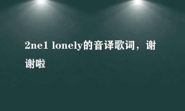 2ne1 lonely的音译歌词，谢谢啦