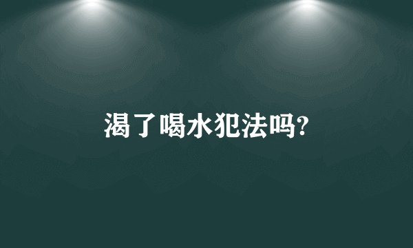 渴了喝水犯法吗?