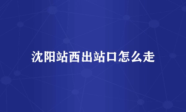沈阳站西出站口怎么走
