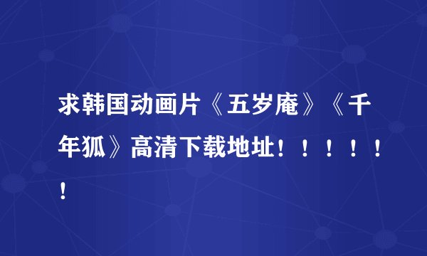 求韩国动画片《五岁庵》《千年狐》高清下载地址！！！！！！