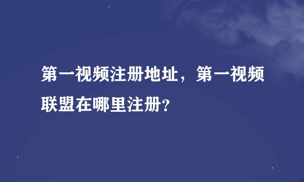 第一视频注册地址，第一视频联盟在哪里注册？